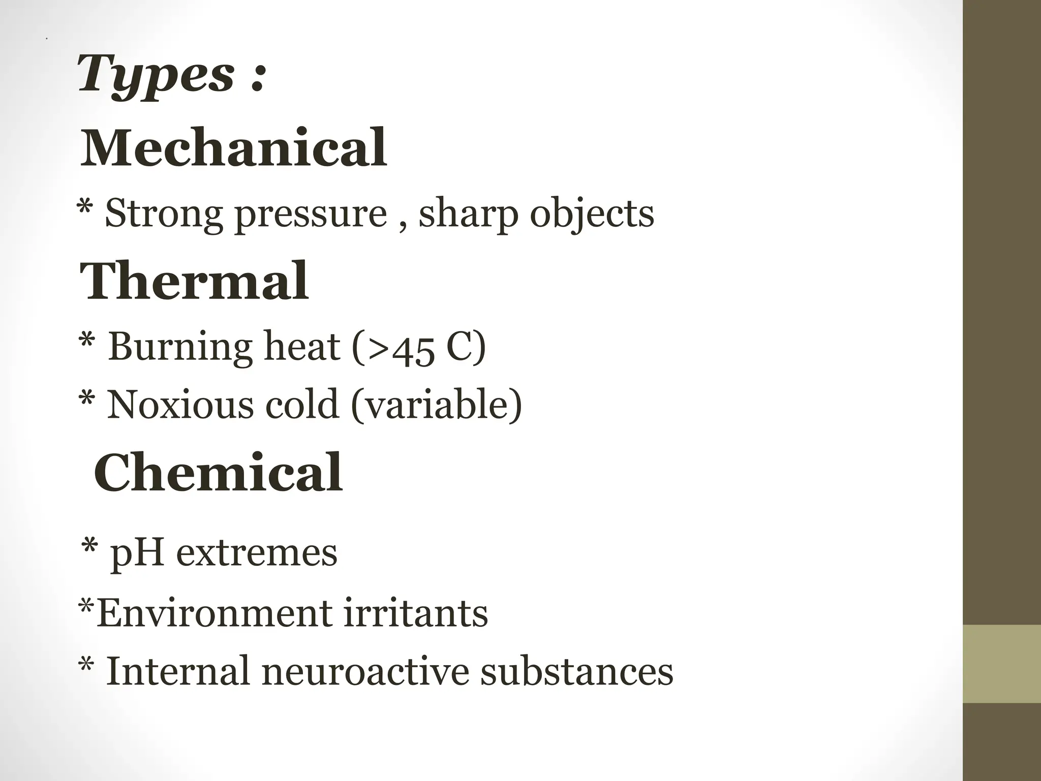 .
Types :
Mechanical
* Strong pressure , sharp objects
Thermal
* Burning heat (>45 C)
* Noxious cold (variable)
Chemical
* pH extremes
*Environment irritants
* Internal neuroactive substances
 