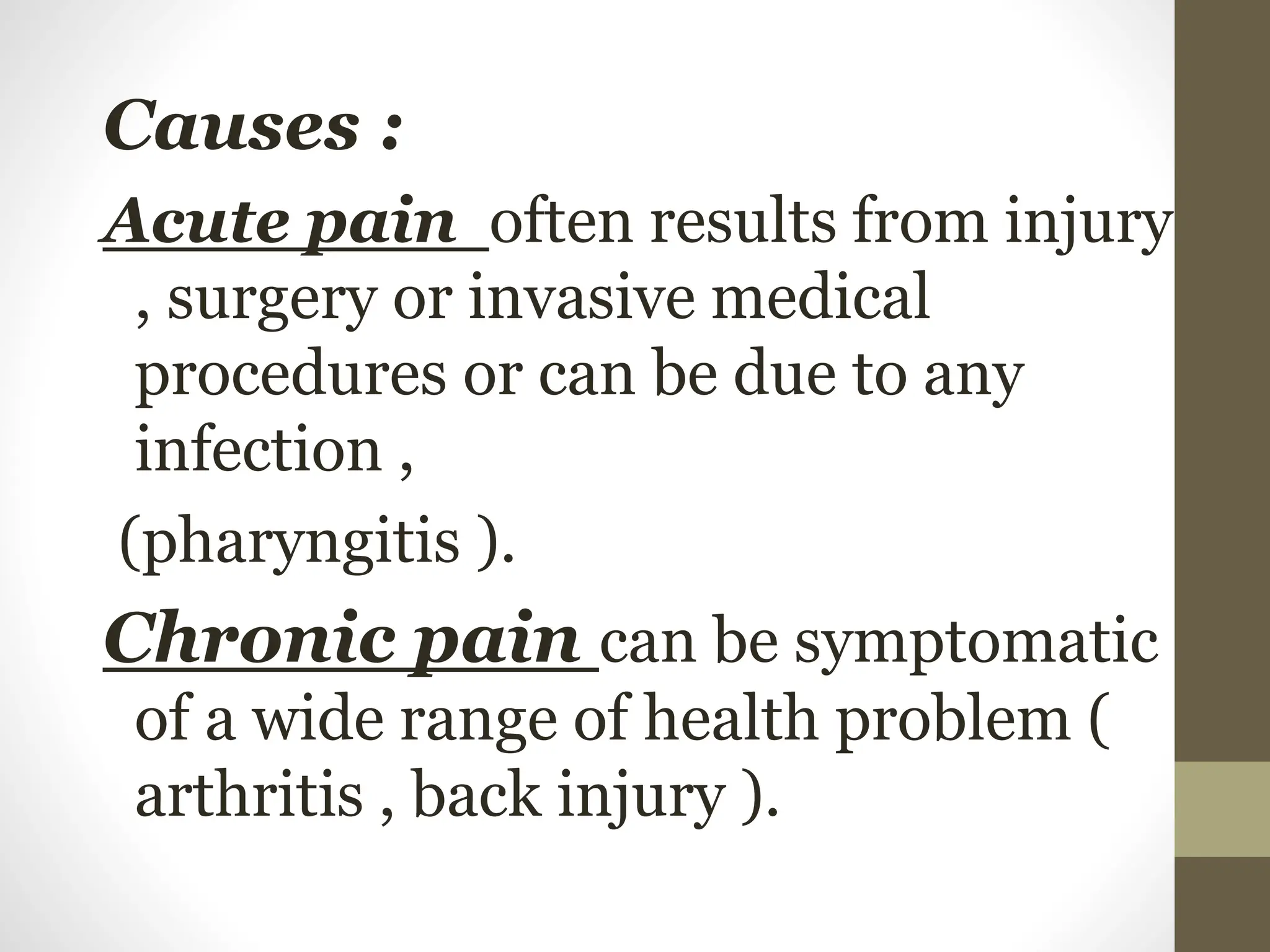 Causes :
Acute pain often results from injury
, surgery or invasive medical
procedures or can be due to any
infection ,
(pharyngitis ).
Chronic pain can be symptomatic
of a wide range of health problem (
arthritis , back injury ).
 