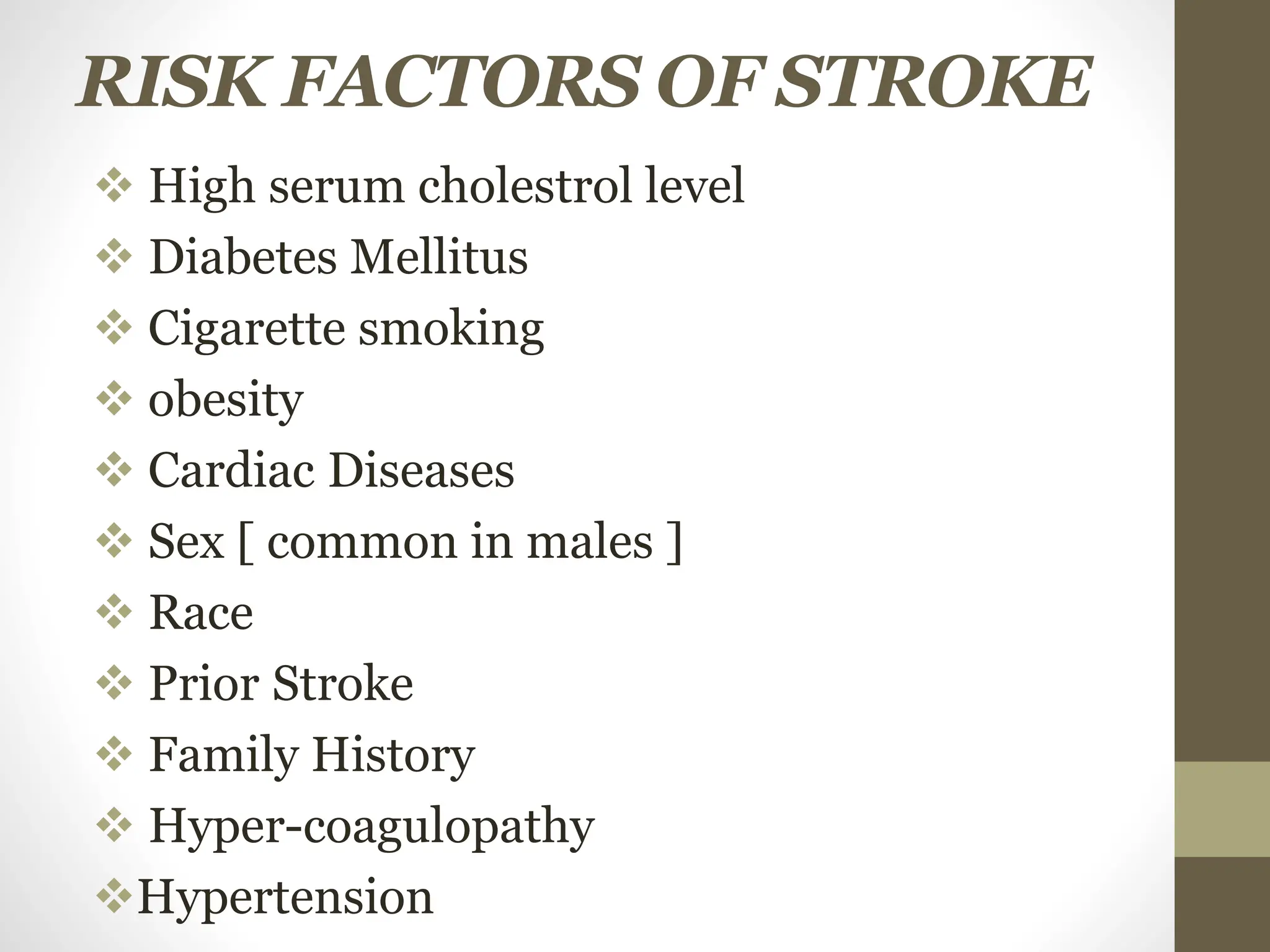 RISK FACTORS OF STROKE
 High serum cholestrol level
 Diabetes Mellitus
 Cigarette smoking
 obesity
 Cardiac Diseases
 Sex [ common in males ]
 Race
 Prior Stroke
 Family History
 Hyper-coagulopathy
Hypertension
 