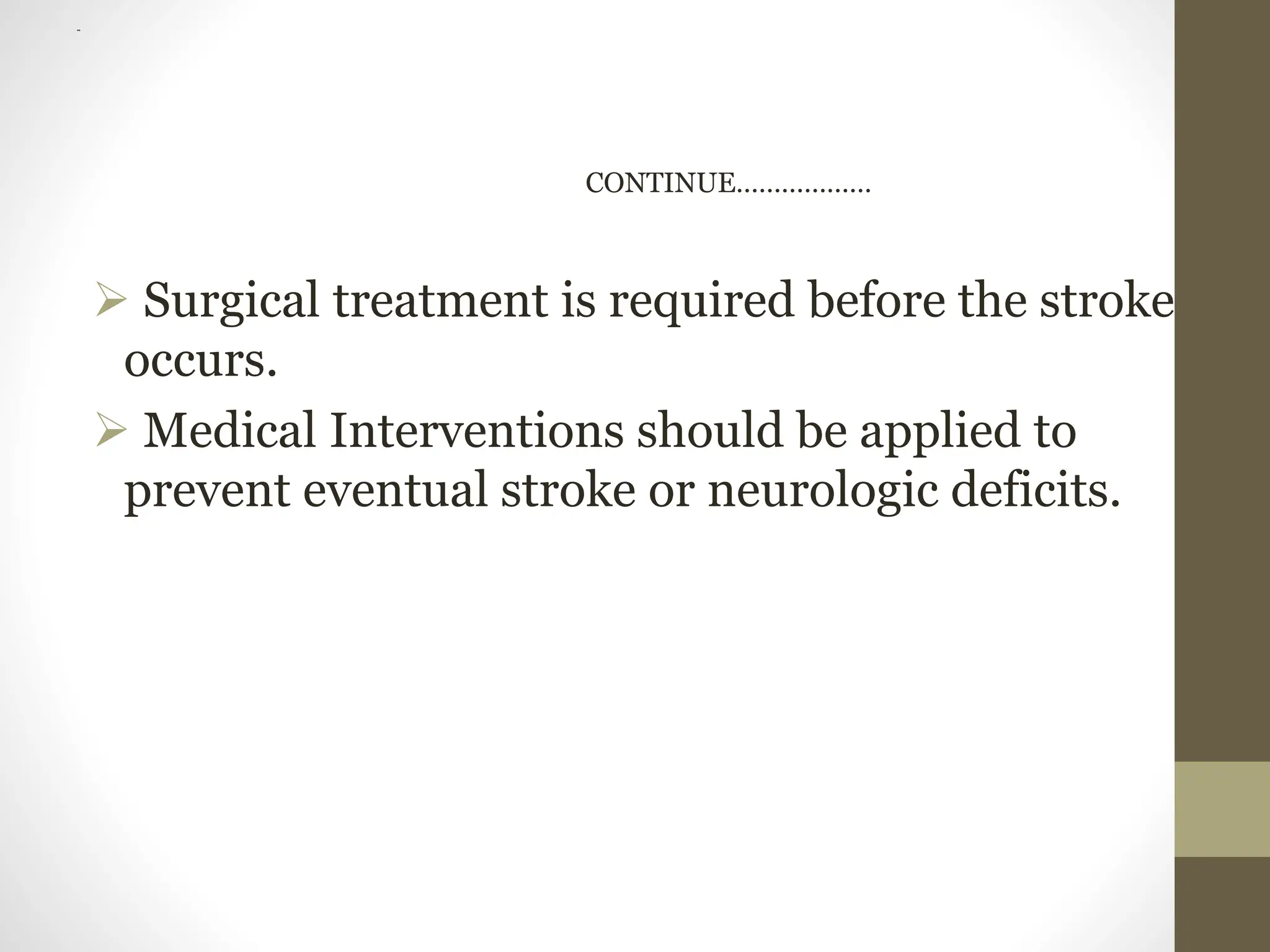 ..
CONTINUE………………
 Surgical treatment is required before the stroke
occurs.
 Medical Interventions should be applied to
prevent eventual stroke or neurologic deficits.
 