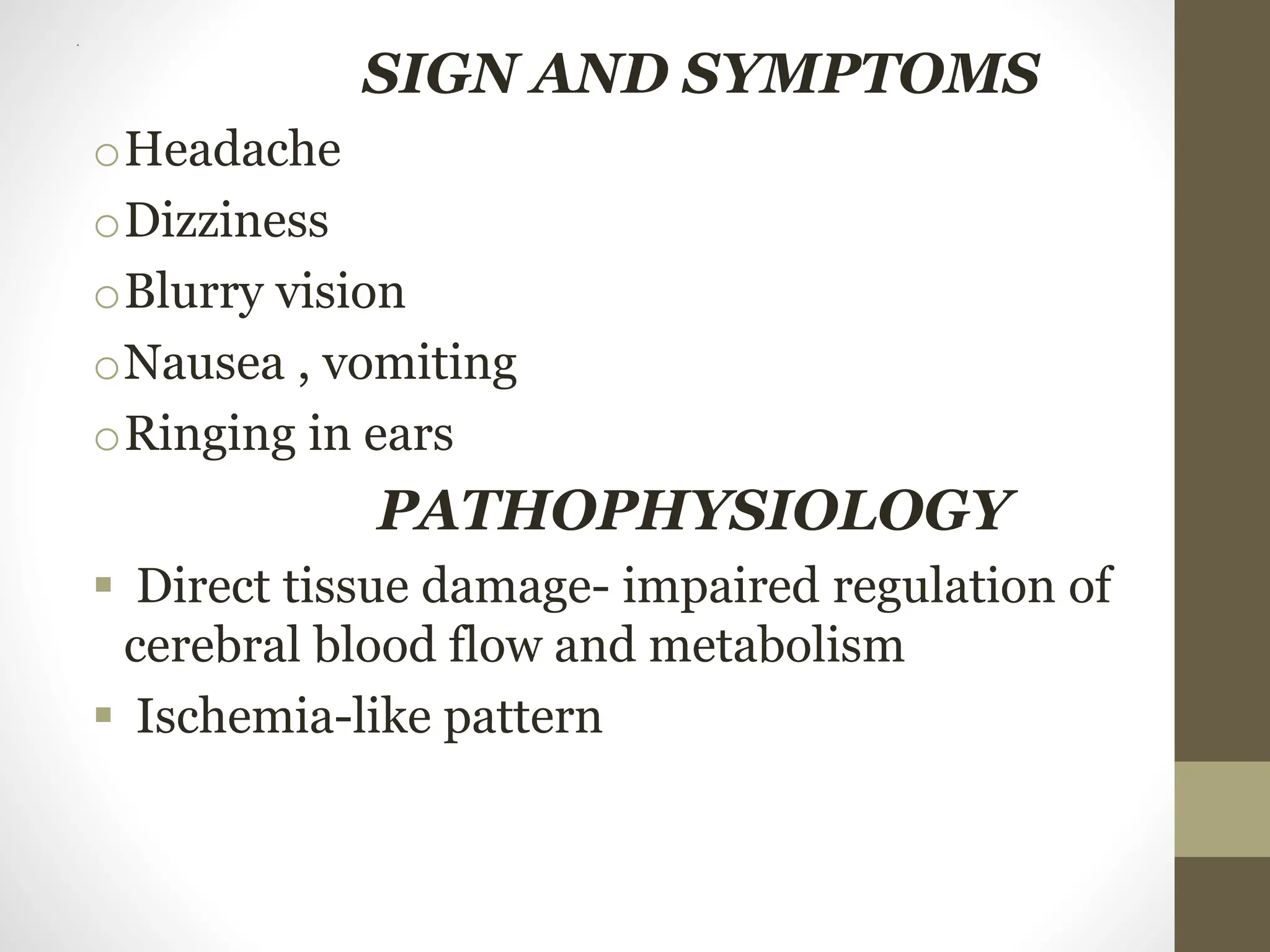 .
SIGN AND SYMPTOMS
oHeadache
oDizziness
oBlurry vision
oNausea , vomiting
oRinging in ears
PATHOPHYSIOLOGY
 Direct tissue damage- impaired regulation of
cerebral blood flow and metabolism
 Ischemia-like pattern
 