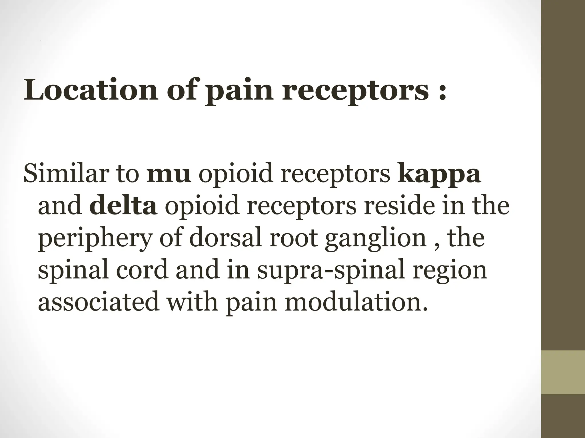 .
Location of pain receptors :
Similar to mu opioid receptors kappa
and delta opioid receptors reside in the
periphery of dorsal root ganglion , the
spinal cord and in supra-spinal region
associated with pain modulation.
 
