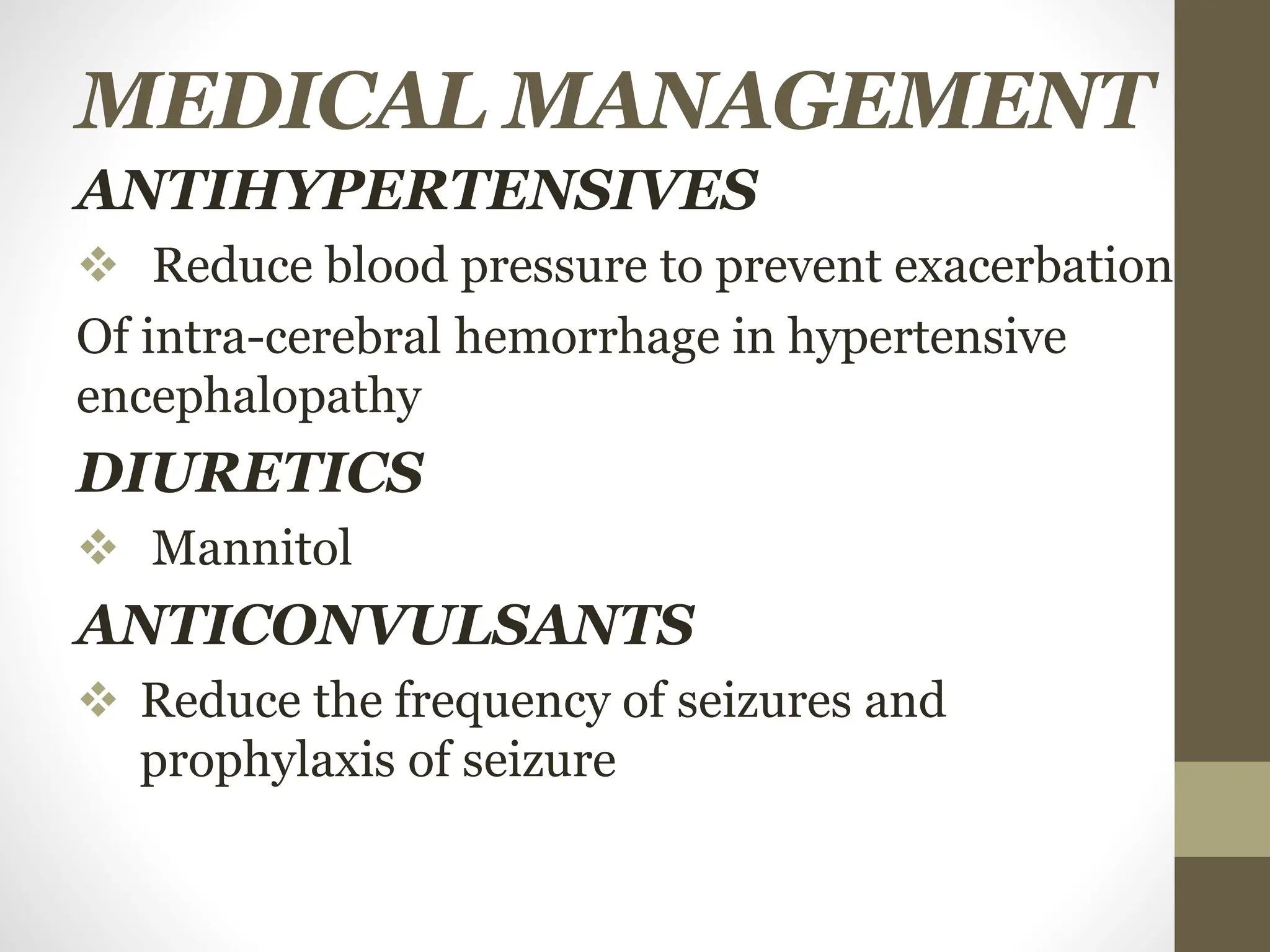 MEDICAL MANAGEMENT
ANTIHYPERTENSIVES
 Reduce blood pressure to prevent exacerbation
Of intra-cerebral hemorrhage in hypertensive
encephalopathy
DIURETICS
 Mannitol
ANTICONVULSANTS
 Reduce the frequency of seizures and
prophylaxis of seizure
 