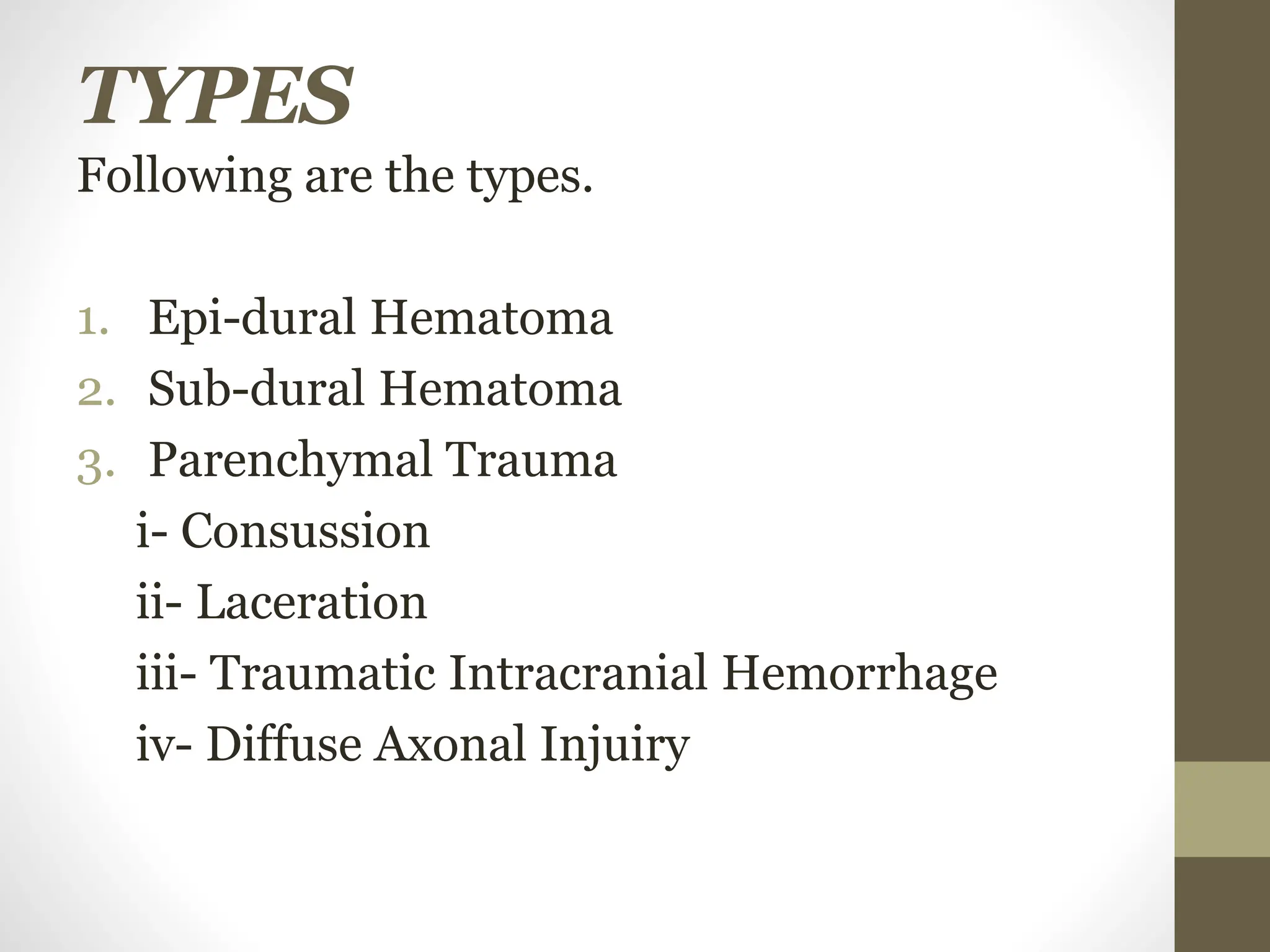 TYPES
Following are the types.
1. Epi-dural Hematoma
2. Sub-dural Hematoma
3. Parenchymal Trauma
i- Consussion
ii- Laceration
iii- Traumatic Intracranial Hemorrhage
iv- Diffuse Axonal Injuiry
 