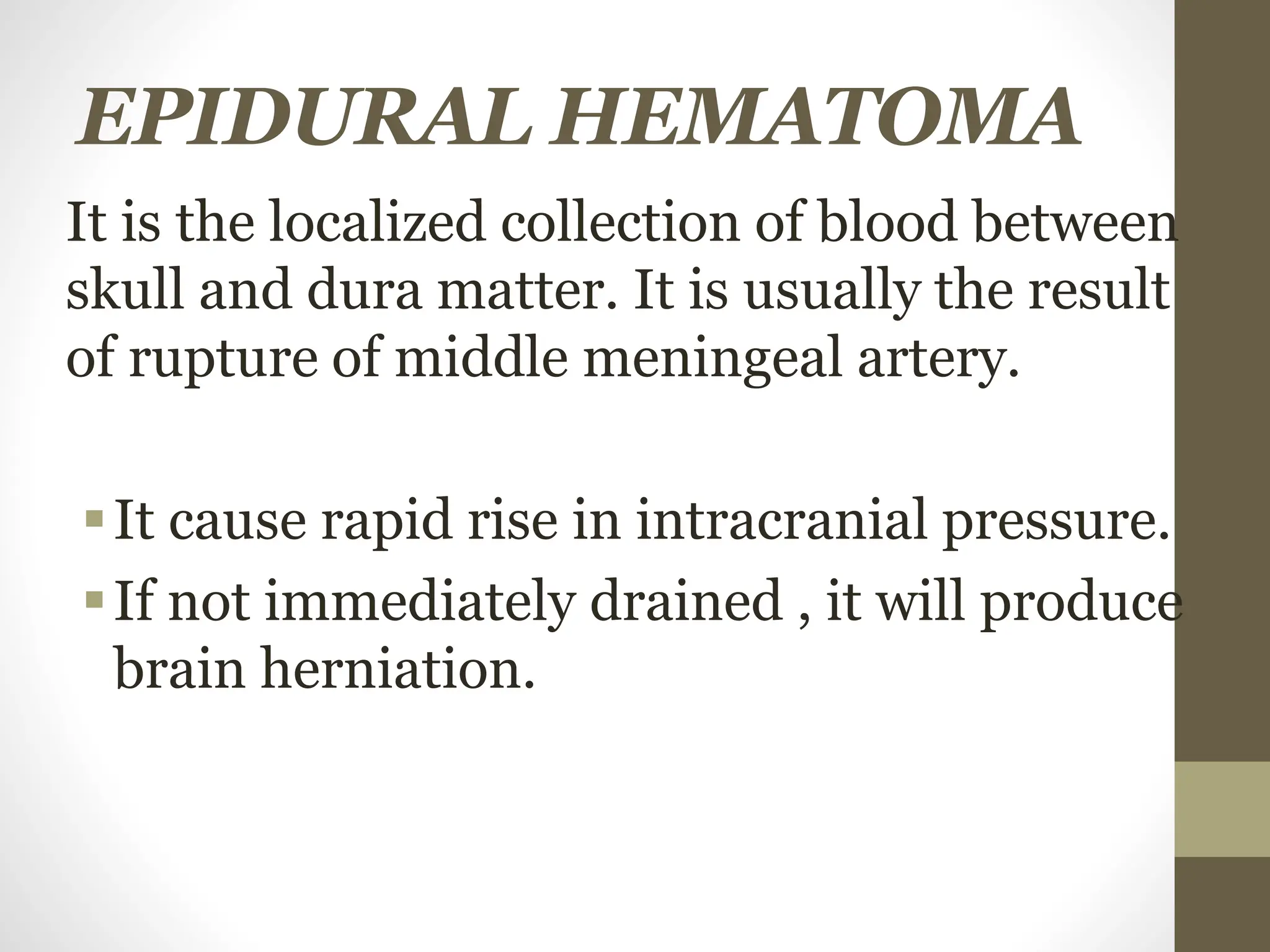 EPIDURAL HEMATOMA
It is the localized collection of blood between
skull and dura matter. It is usually the result
of rupture of middle meningeal artery.
It cause rapid rise in intracranial pressure.
If not immediately drained , it will produce
brain herniation.
 