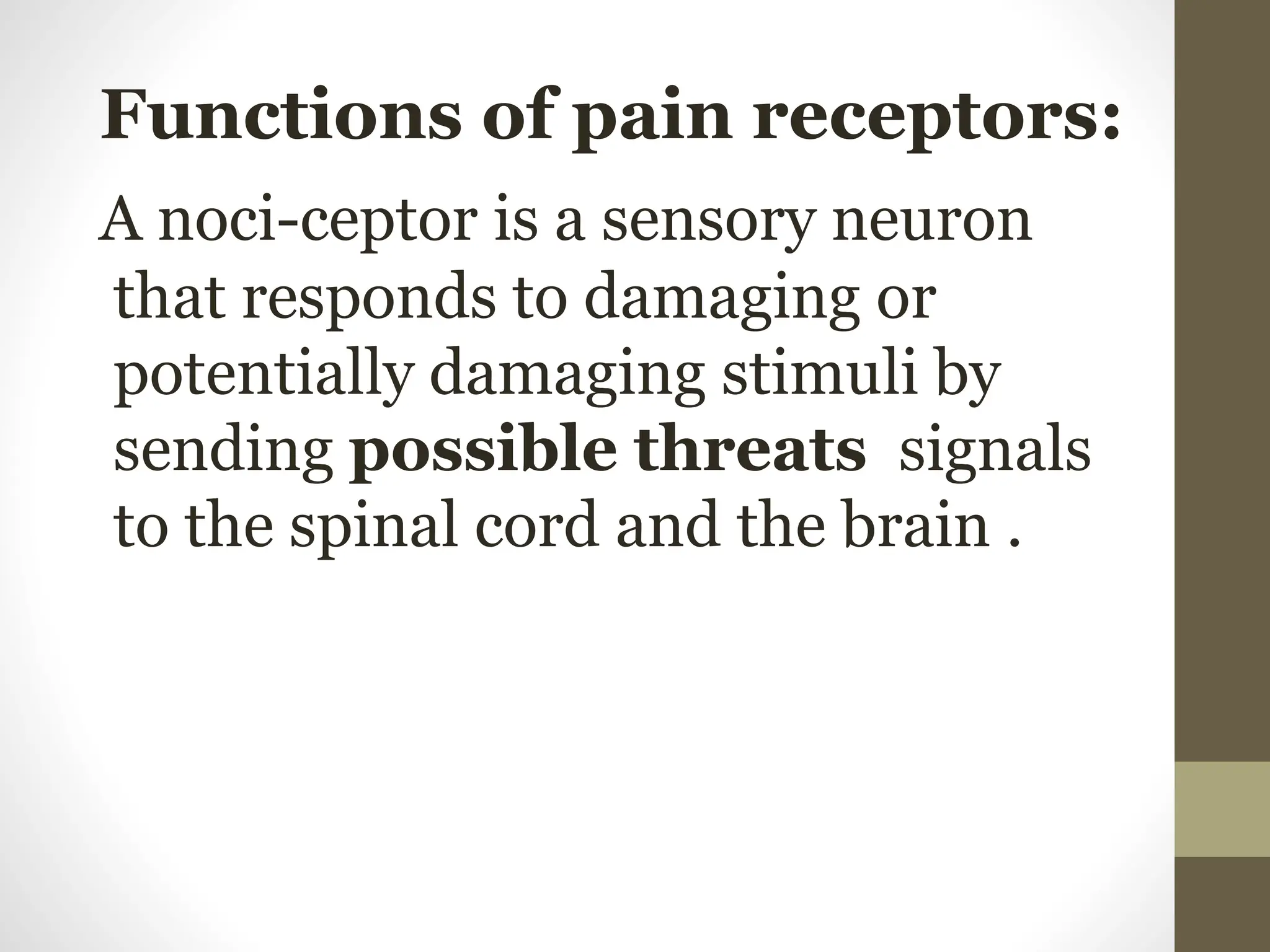 Functions of pain receptors:
A noci-ceptor is a sensory neuron
that responds to damaging or
potentially damaging stimuli by
sending possible threats signals
to the spinal cord and the brain .
 