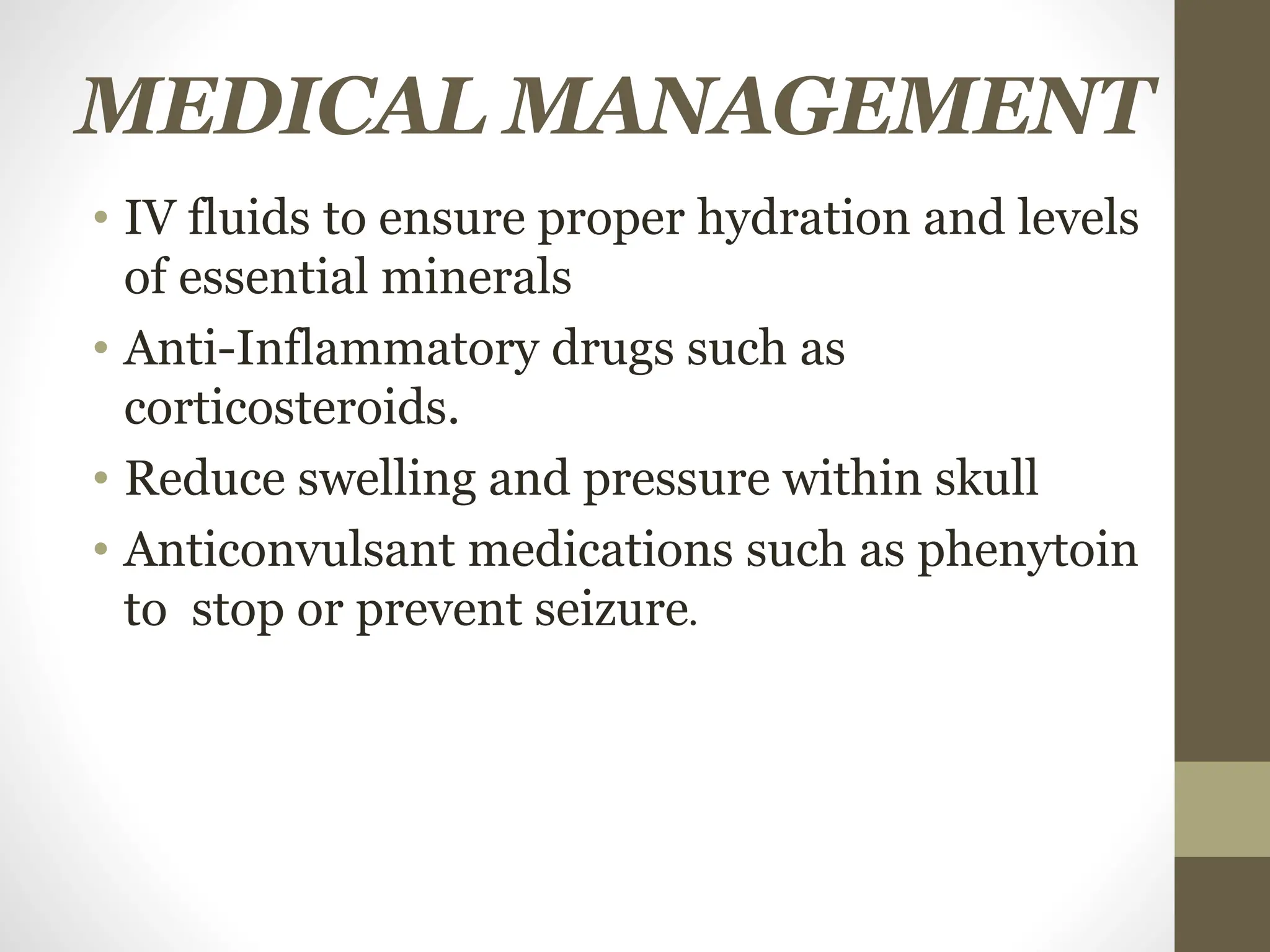 MEDICAL MANAGEMENT
• IV fluids to ensure proper hydration and levels
of essential minerals
• Anti-Inflammatory drugs such as
corticosteroids.
• Reduce swelling and pressure within skull
• Anticonvulsant medications such as phenytoin
to stop or prevent seizure.
 