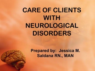 CARE OF CLIENTS 
WITH 
NEUROLOGICAL 
DISORDERS 
Prepared by: Jessica M. 
Saldana RN., MAN 
 