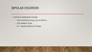 BIPOLAR DISORDER
• Common treatments include
• Mood-stabilizing drugs, such as lithium
• Anti-dpileptic drugs
• OT: Cognitive Behavior Therapy
102
 