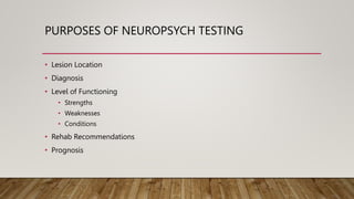 PURPOSES OF NEUROPSYCH TESTING
• Lesion Location
• Diagnosis
• Level of Functioning
• Strengths
• Weaknesses
• Conditions
• Rehab Recommendations
• Prognosis
 