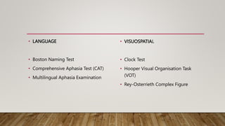 • LANGUAGE
• Boston Naming Test
• Comprehensive Aphasia Test (CAT)
• Multilingual Aphasia Examination
• VISUOSPATIAL
• Clock Test
• Hooper Visual Organisation Task
(VOT)
• Rey-Osterrieth Complex Figure
 