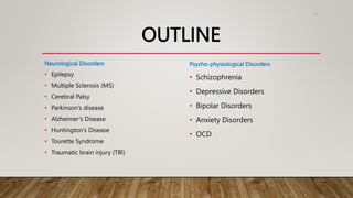 OUTLINE
Neurological Disorders
• Epilepsy
• Multiple Sclerosis (MS)
• Cerebral Palsy
• Parkinson’s disease
• Alzheimer’s Disease
• Huntington’s Disease
• Tourette Syndrome
• Traumatic brain injury (TBI)
47
Psycho-physiological Disorders
• Schizophrenia
• Depressive Disorders
• Bipolar Disorders
• Anxiety Disorders
• OCD
 