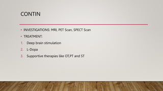 CONTIN
• INVESTIGATIONS: MRI, PET Scan, SPECT Scan
• TREATMENT:
1. Deep brain stimulation
2. L-Dopa
3. Supportive therapies like OT,PT and ST
 