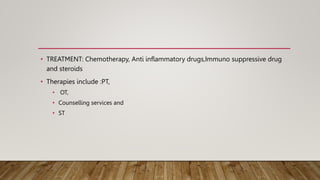 • TREATMENT: Chemotherapy, Anti inflammatory drugs,Immuno suppressive drug
and steroids
• Therapies include :PT,
• OT,
• Counselling services and
• ST
 