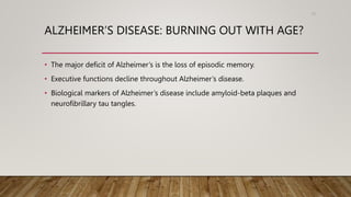 ALZHEIMER’S DISEASE: BURNING OUT WITH AGE?
• The major deficit of Alzheimer’s is the loss of episodic memory.
• Executive functions decline throughout Alzheimer’s disease.
• Biological markers of Alzheimer’s disease include amyloid-beta plaques and
neurofibrillary tau tangles.
72
 