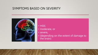 SYMPTOMS BASED ON SEVEIRITY
• mild,
• moderate, or
• severe,
• (depending on the extent of damage to
the brain)
 