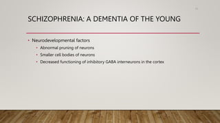 SCHIZOPHRENIA: A DEMENTIA OF THE YOUNG
• Neurodevelopmental factors
• Abnormal pruning of neurons
• Smaller cell bodies of neurons
• Decreased functioning of inhibitory GABA interneurons in the cortex
93
 