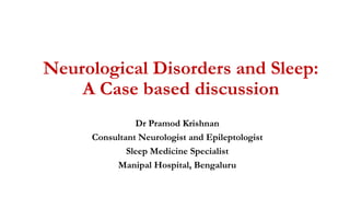 Neurological Disorders and Sleep:
A Case based discussion
Dr Pramod Krishnan
Consultant Neurologist and Epileptologist
Sleep Medicine Specialist
Manipal Hospital, Bengaluru
 