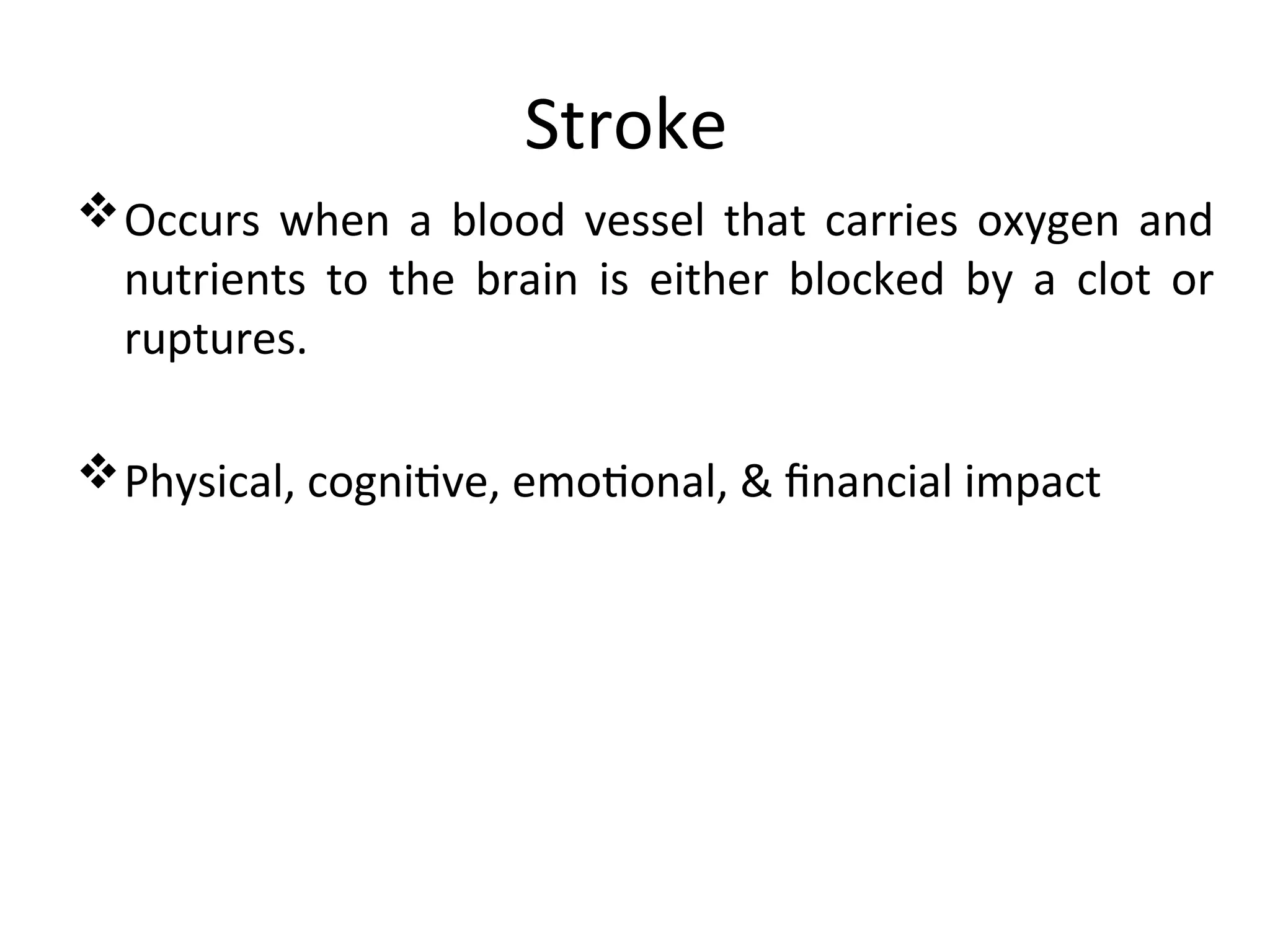 Stroke
Occurs when a blood vessel that carries oxygen and
nutrients to the brain is either blocked by a clot or
ruptures.
Physical, cognitive, emotional, & financial impact
 