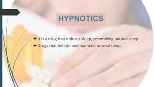 HYPNOTICS
It is a drug that induces sleep, resembling natural sleep.
Drugs that initiate and maintain normal sleep.
 