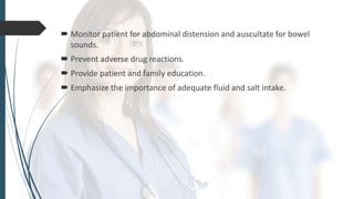  Monitor patient for abdominal distension and auscultate for bowel
sounds.
 Prevent adverse drug reactions.
 Provide patient and family education.
 Emphasize the importance of adequate fluid and salt intake.
 