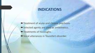 Treatment of acute and chronic psychosis.
Selected agents are used as antiemetics.
Treatments of hiccoughs.
Vocal utterances in Tourette’s disorder.
 