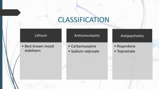 CLASSIFICATION
Lithium
• Best known mood
stabilizers
Anticonvulsants
• Carbamazepine
• Sodium valproate
Antipsychotics
• Risperdone
• Topiramate
 