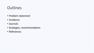 Outlines
• Problem statement
• Incidence
• Journals
• Strategies, recommendation
• References
 