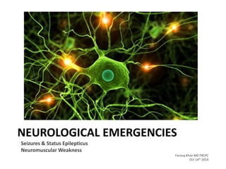 NEUROLOGICAL EMERGENCIES
Seizures & Status Epilepticus
Neuromuscular Weakness
Farooq Khan MD FRCPC
Oct 14th 2014
 