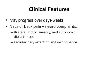 Clinical Features
• May progress over days-weeks
• Neck or back pain + neuro complaints:
– Bilateral motor, sensory, and autonomic
disturbances
– Fecal/urinary retention and incontinence
 