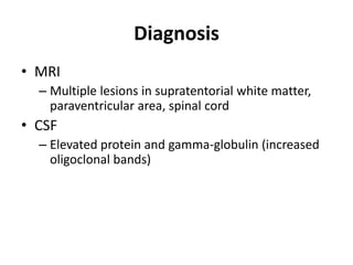 Diagnosis
• MRI
– Multiple lesions in supratentorial white matter,
paraventricular area, spinal cord
• CSF
– Elevated protein and gamma-globulin (increased
oligoclonal bands)
 