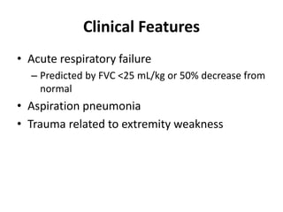 Clinical Features
• Acute respiratory failure
– Predicted by FVC <25 mL/kg or 50% decrease from
normal
• Aspiration pneumonia
• Trauma related to extremity weakness
 