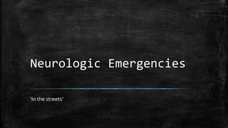 Neurologic Emergencies
‘In the streets’
 
