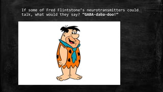 If some of Fred Flintstone’s neurotransmitters could
talk, what would they say? “GABA-daba-doo!”
 