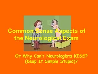 Common Sense Aspects of
  the Neurological Exam

  Or Why Can’t Neurologists KISS?
      (Keep It Simple Stupid)?
 