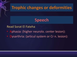 Trophic changes or deformities

                     Speech
Read Sorat El Fateha
• Aphasia: (higher neurolo. center lesion):
• Dysarthria: (articul system or Cr n. lesion):
 