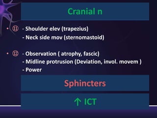 Cranial n
• ⑪ - Shoulder elev (trapezius)
    - Neck side mov (sternomastoid)

• ⑫ - Observation ( atrophy, fascic)
    - Midline protrusion (Deviation, invol. movem )
    - Power

                     Sphincters
                         ↑ ICT
 