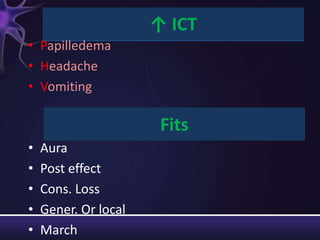 ↑ ICT
• Papilledema
• Headache
• Vomiting

                       Fits
•   Aura
•   Post effect
•   Cons. Loss
•   Gener. Or local
•   March
 