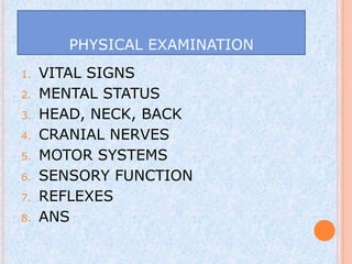 PHYSICAL EXAMINATION
1.   VITAL SIGNS
2.   MENTAL STATUS
3.   HEAD, NECK, BACK
4.   CRANIAL NERVES
5.   MOTOR SYSTEMS
6.   SENSORY FUNCTION
7.   REFLEXES
8.   ANS
 