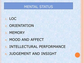 MENTAL STATUS


1.   LOC

2.   ORIENTATION

3.   MEMORY

4.   MOOD AND AFFECT

5.   INTELLECTURAL PERFORMANCE

6.   JUDGEMENT AND INSIGHT
 