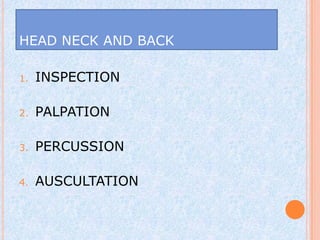HEAD NECK AND BACK

1.   INSPECTION

2.   PALPATION

3.   PERCUSSION

4.   AUSCULTATION
 