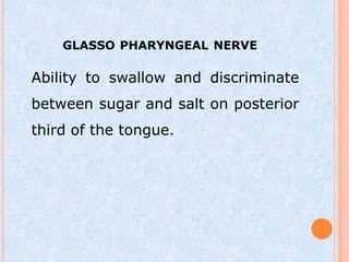 GLASSO PHARYNGEAL NERVE

Ability to swallow and discriminate
between sugar and salt on posterior
third of the tongue.
 