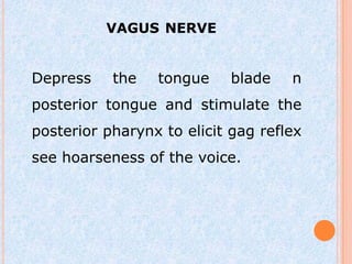 VAGUS NERVE


Depress    the   tongue     blade   n
posterior tongue and stimulate the
posterior pharynx to elicit gag reflex
see hoarseness of the voice.
 