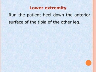 Lower extremity
Run the patient heel down the anterior
surface of the tibia of the other leg.
 