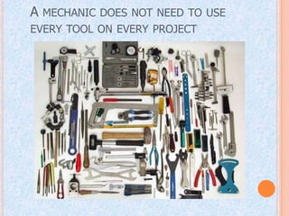 A MECHANIC DOES NOT NEED TO USE
EVERY TOOL ON EVERY PROJECT
 
