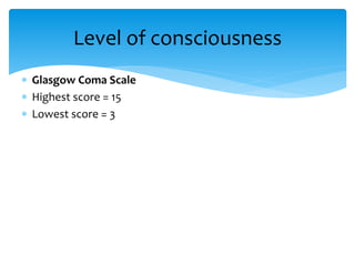 Glasgow Coma Scale
 Highest score = 15
 Lowest score = 3
Level of consciousness
 