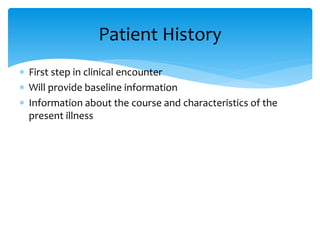  First step in clinical encounter
 Will provide baseline information
 Information about the course and characteristics of the
present illness
Patient History
 