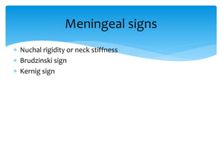  Nuchal rigidity or neck stiffness
 Brudzinski sign
 Kernig sign
Meningeal signs
 