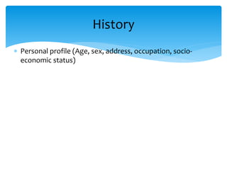  Personal profile (Age, sex, address, occupation, socio-
economic status)
History
 