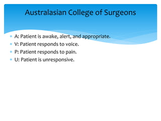  A: Patient is awake, alert, and appropriate.
 V: Patient responds to voice.
 P: Patient responds to pain.
 U: Patient is unresponsive.
Australasian College of Surgeons
 
